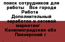 поиск сотрудников для работы - Все города Работа » Дополнительный заработок и сетевой маркетинг   . Калининградская обл.,Пионерский г.